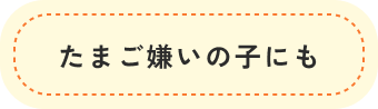 たまご嫌いの子にも